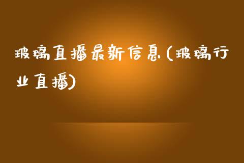 玻璃直播最新信息(玻璃行业直播)