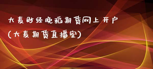 大麦财经晚稻期货网上开户(大麦期货直播室)