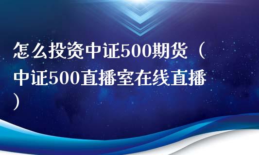 怎么投资中证500期货（中证500直播室在线直播）