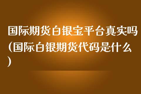 国际期货白银宝平台真实吗(国际白银期货代码是什么)