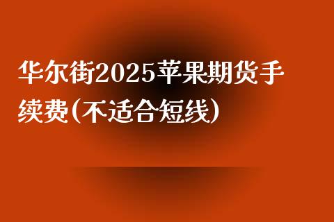 华尔街2025苹果期货手续费(不适合短线)