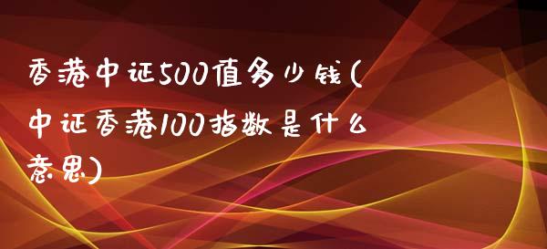 香港中证500值多少钱(中证香港100指数是什么意思)