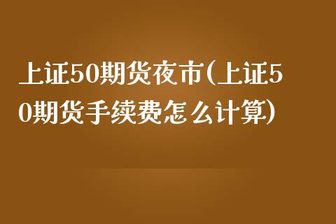 上证50期货夜市(上证50期货手续费怎么计算)