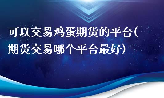 可以交易鸡蛋期货的平台(期货交易哪个平台最好)