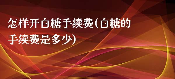 怎样开白糖手续费(白糖的手续费是多少)