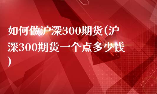 如何做沪深300期货(沪深300期货一个点多少钱)