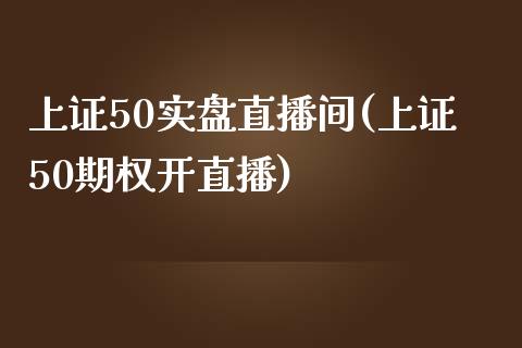 上证50实盘直播间(上证50期权开直播)