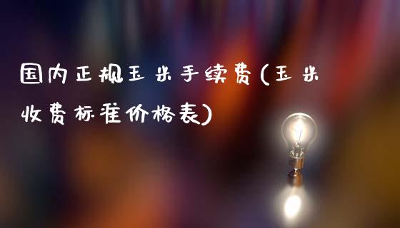 国内正规玉米手续费(玉米收费标准价格表)