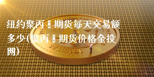 纽约聚丙烯期货每天交易额多少(聚丙烯期货价格金投网)