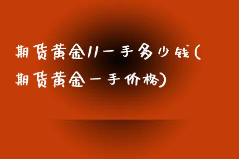 期货黄金11一手多少钱(期货黄金一手价格)