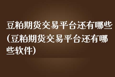 豆粕期货交易平台还有哪些(豆粕期货交易平台还有哪些软件)