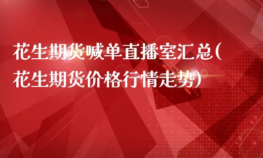 花生期货喊单直播室汇总(花生期货价格行情走势)