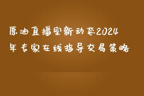 原油直播室新动态2024年专家在线指导交易策略