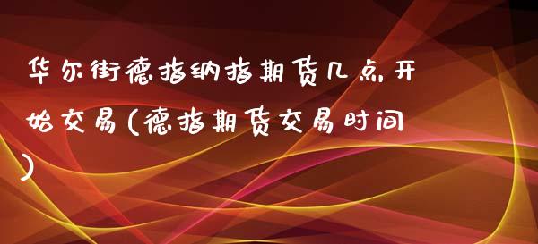 华尔街德指纳指期货几点开始交易(德指期货交易时间)