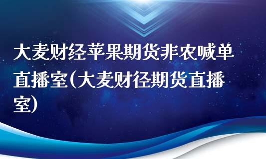 大麦财经苹果期货非农喊单直播室(大麦财径期货直播室)