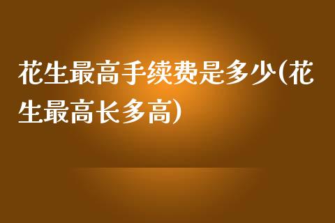 花生最高手续费是多少(花生最高长多高)