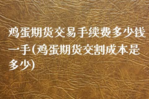 鸡蛋期货交易手续费多少钱一手(鸡蛋期货交割成本是多少)