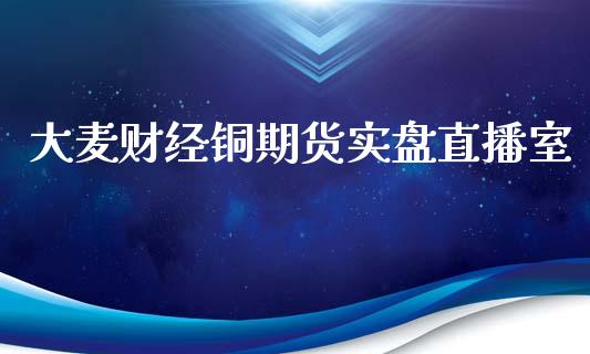 大麦财经铜期货实盘直播室