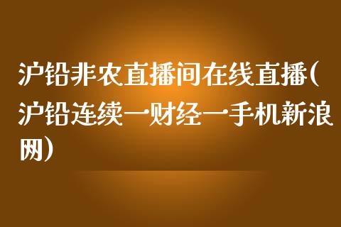 沪铅非农直播间在线直播(沪铅连续一财经一手机新浪网)