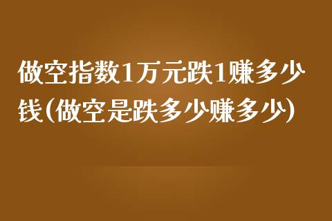 做空指数1万元跌1赚多少钱(做空是跌多少赚多少)